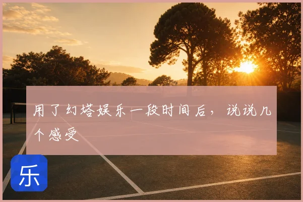 用了幻塔娱乐一段时间后，说说几个感受