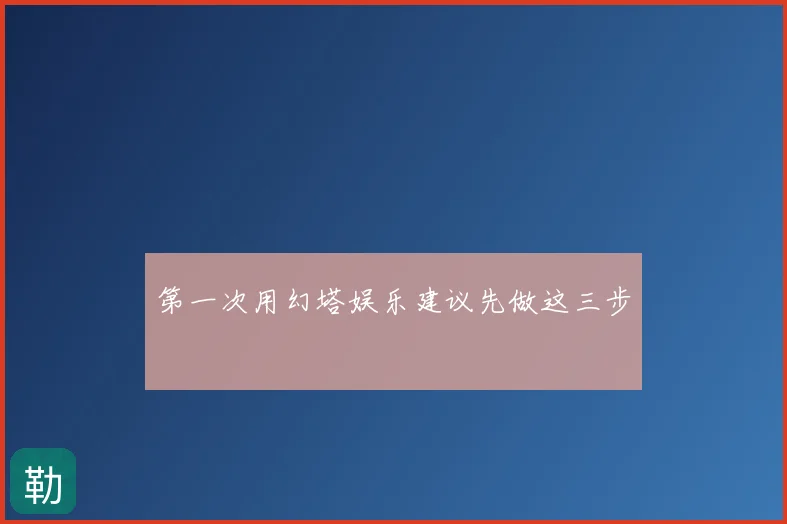 第一次用幻塔娱乐建议先做这三步